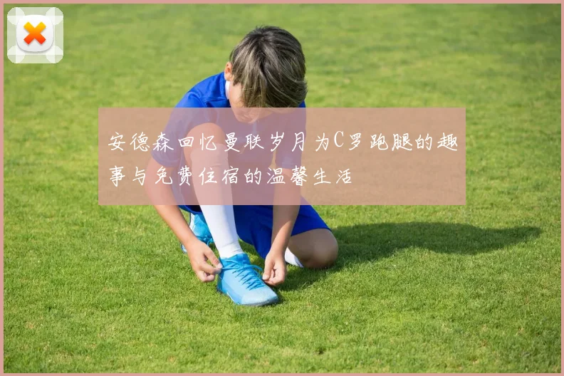安德森回忆曼联岁月为C罗跑腿的趣事与免费住宿的温馨生活