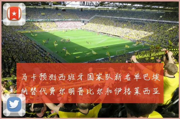 马卡预测西班牙国家队新名单巴埃纳替代费尔明普比尔和伊格莱西亚斯入选
