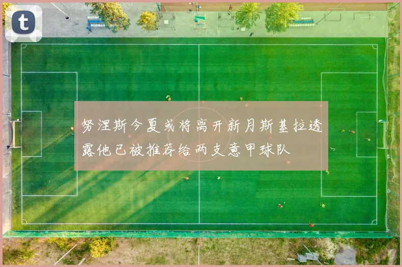 努涅斯今夏或将离开新月斯基拉透露他已被推荐给两支意甲球队