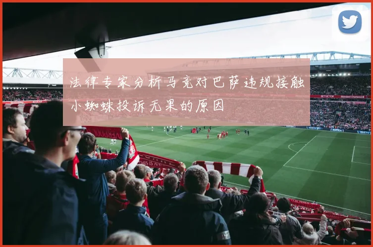 法律专家分析马竞对巴萨违规接触小蜘蛛投诉无果的原因
