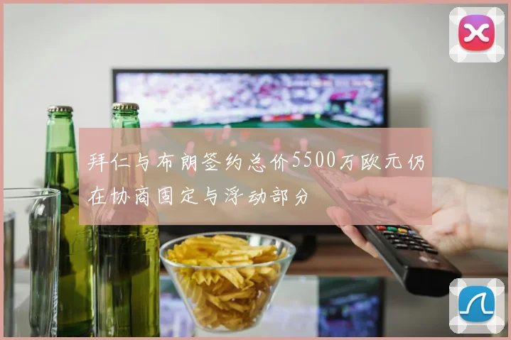 拜仁与布朗签约总价5500万欧元仍在协商固定与浮动部分
