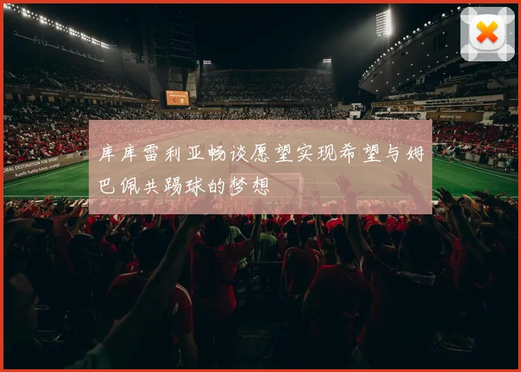库库雷利亚畅谈愿望实现希望与姆巴佩共踢球的梦想