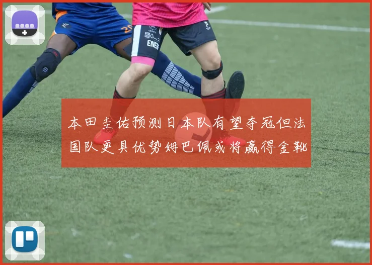 本田圭佑预测日本队有望夺冠但法国队更具优势姆巴佩或将赢得金靴