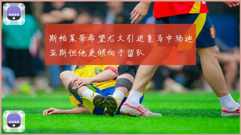 斯帕莱蒂希望尤文引进皇马中场迪亚斯但他更倾向于留队