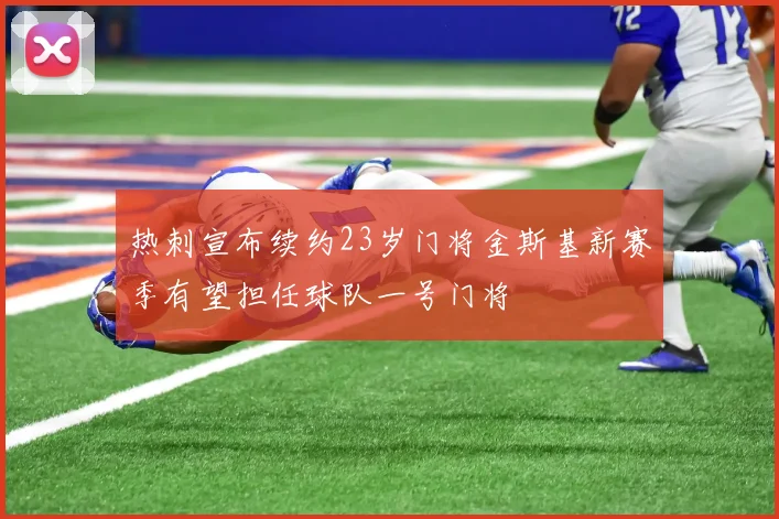 热刺宣布续约23岁门将金斯基新赛季有望担任球队一号门将