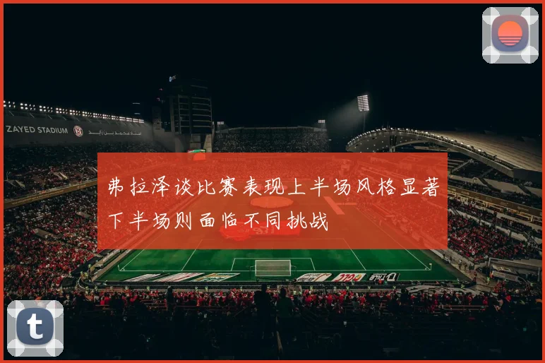 弗拉泽谈比赛表现上半场风格显著下半场则面临不同挑战