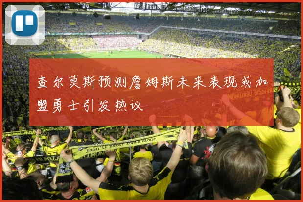 查尔莫斯预测詹姆斯未来表现或加盟勇士引发热议