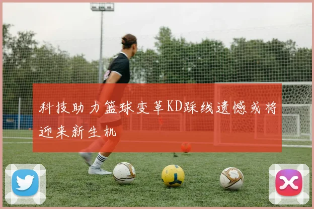 科技助力篮球变革KD踩线遗憾或将迎来新生机