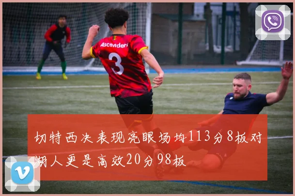 切特西决表现亮眼场均113分8板对湖人更是高效20分98板