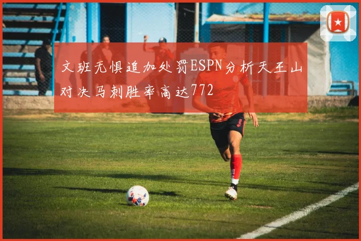 文班无惧追加处罚ESPN分析天王山对决马刺胜率高达772