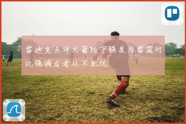 雷迪克点评火箭防守强度与雷霆对比强调后者从不犯规