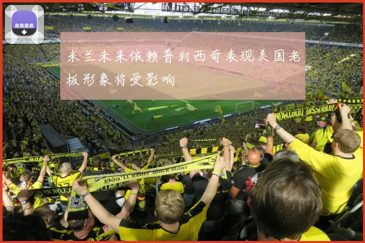 米兰未来依赖普利西奇表现美国老板形象将受影响