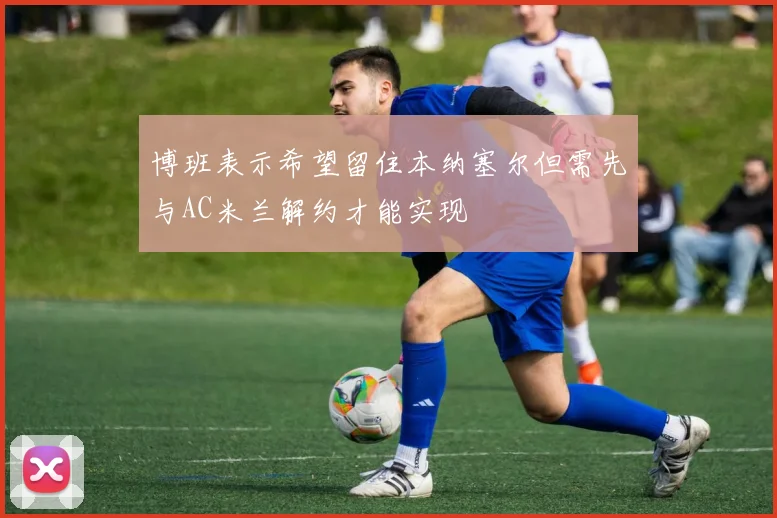博班表示希望留住本纳塞尔但需先与AC米兰解约才能实现