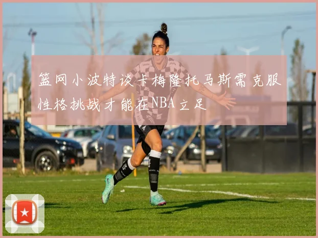 篮网小波特谈卡梅隆托马斯需克服性格挑战才能在NBA立足