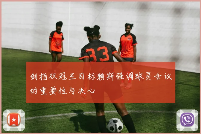 剑指双冠王目标赖斯强调球员会议的重要性与决心