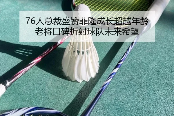 76人总裁盛赞菲隆成长超越年龄 老将口碑折射球队未来希望